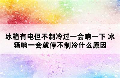 冰箱有电但不制冷过一会响一下 冰箱响一会就停不制冷什么原因